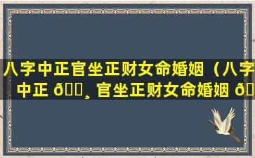 八字中正官坐正财女命婚姻（八字中正 🌸 官坐正财女命婚姻 🐬 怎么样）